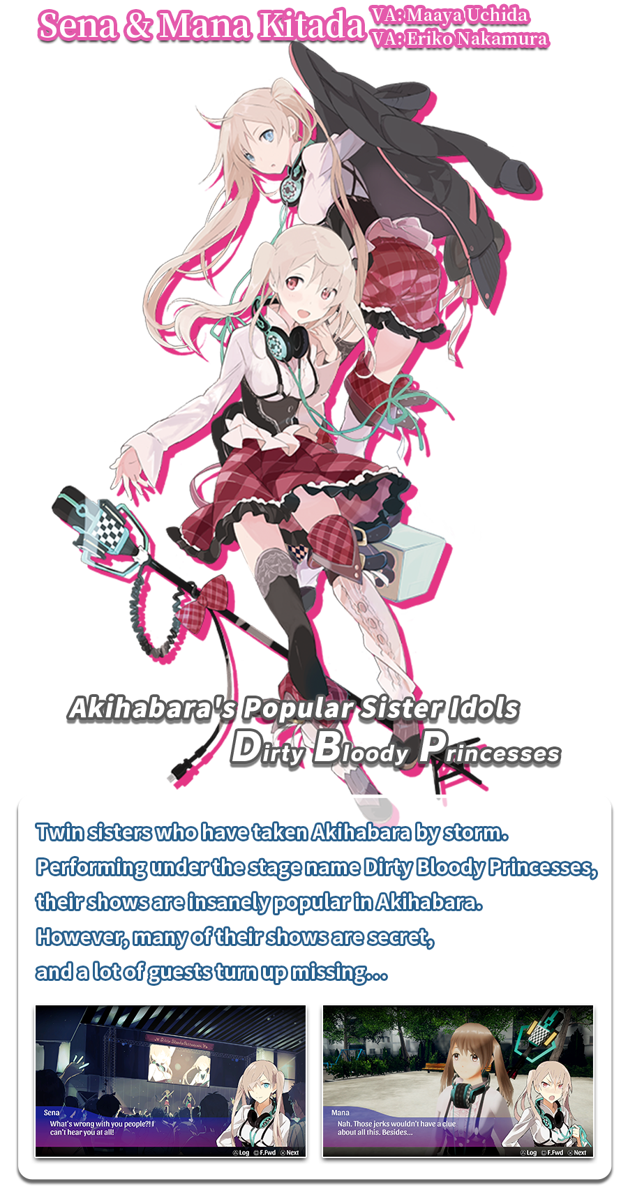 Twin sisters who have taken Akihabara by storm. Performing under the stage name Dirty Bloody Princesses, their shows are insanely popular in Akihabara. However, many of their shows are secret, and a lot of guests turn up missing…
