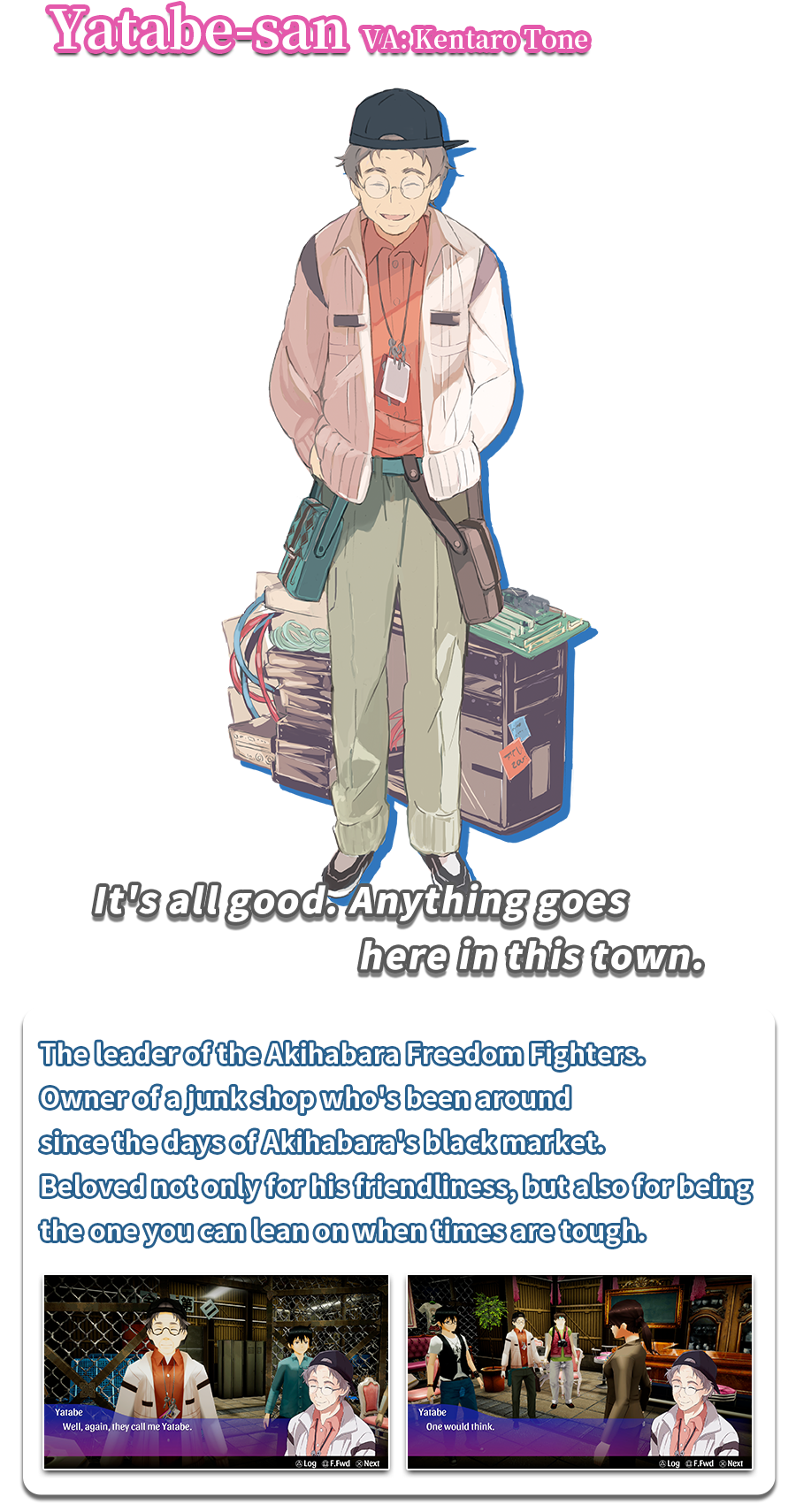 The leader of the Akihabara Freedom Fighters. Owner of a junk shop who's been around since the days of Akihabara's black market. Beloved not only for his friendliness, but also for being the one you can lean on when times are tough.