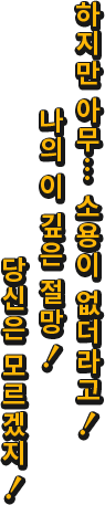 하지만 아무… 소용이 없더라고! 나의 이 깊은 절망! 당신은 모르겠지!