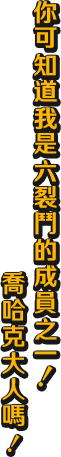 你可知道我是六裂鬥的成員之一！ 喬哈克大人嗎！
