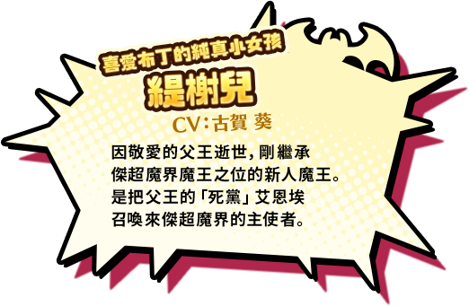 喜愛布丁的純真小女孩 緹榭兒 CV:古賀葵　因敬愛的父王逝世，剛繼承傑超魔界魔王之位的新人魔王。是把父王的「死黨」艾恩埃召喚來傑超魔界的主使者。