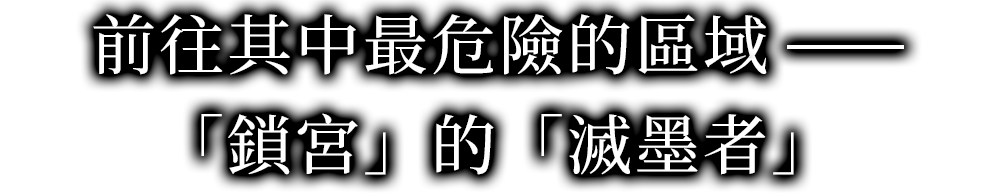 前往其中最危險的區域──「鎖宮」的「滅墨者」